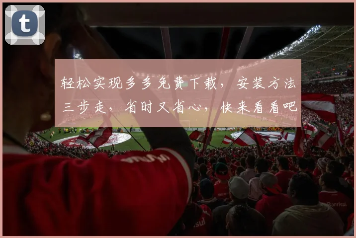 轻松实现多多免费下载，安装方法三步走，省时又省心，快来看看吧