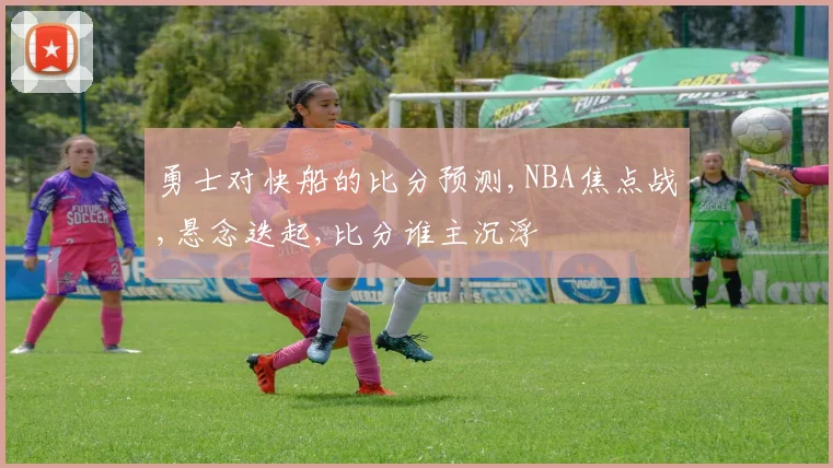 勇士对快船的比分预测,NBA焦点战,悬念迭起,比分谁主沉浮