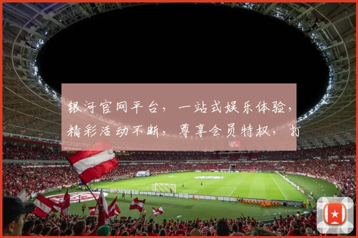 银河官网平台，一站式娱乐体验，精彩活动不断，尊享会员特权，打造娱乐新高度