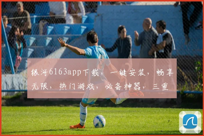 银河6163app下载，一键安装，畅享无限，热门游戏，必备神器，三重福利，不容错过，快来体验
