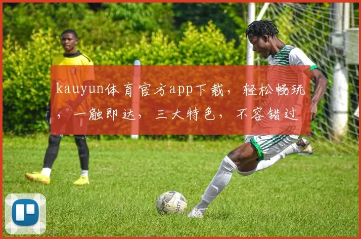 kauyun体育官方app下载，轻松畅玩，一触即达，三大特色，不容错过，立即下载