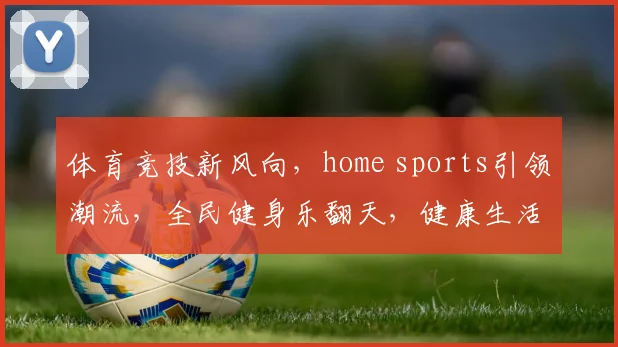 体育竞技新风向，home sports引领潮流，全民健身乐翻天，健康生活每一天，共享体育盛宴