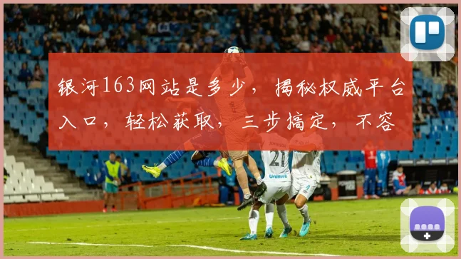 银河163网站是多少，揭秘权威平台入口，轻松获取，三步搞定，不容错过
