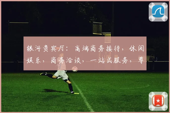 银河贵宾厅：高端商务接待，休闲娱乐，商务洽谈，一站式服务，尊享体验。