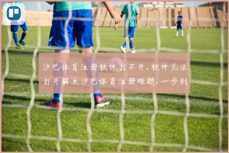 沙巴体育注册软件打不开,软件无法打开解决沙巴体育注册难题,一步到位