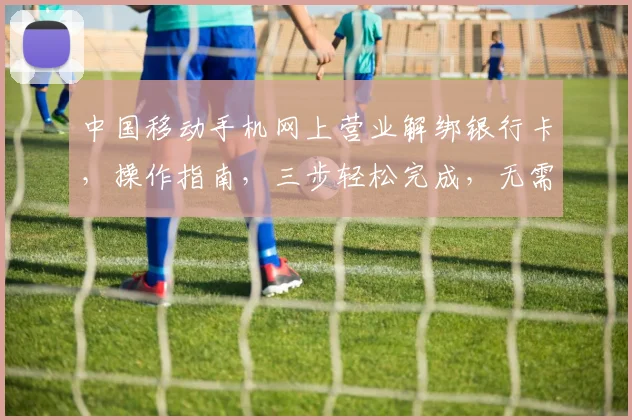 中国移动手机网上营业解绑银行卡，操作指南，三步轻松完成，无需繁琐手续，快来体验