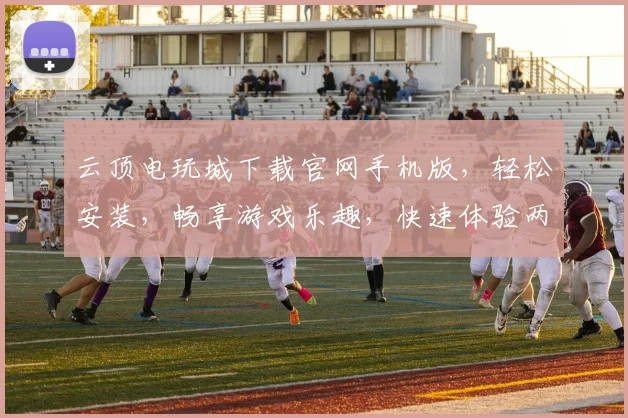 云顶电玩城下载官网手机版，轻松安装，畅享游戏乐趣，快速体验两不误