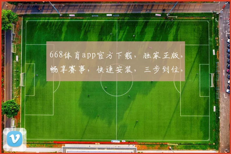 668体育app官方下载，独家正版，畅享赛事，快速安装，三步到位，体验非凡