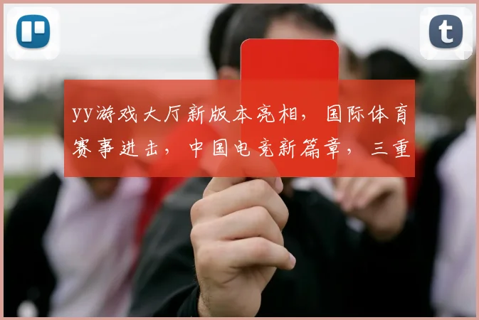yy游戏大厅新版本亮相，国际体育赛事进击，中国电竞新篇章，三重亮点瞩目