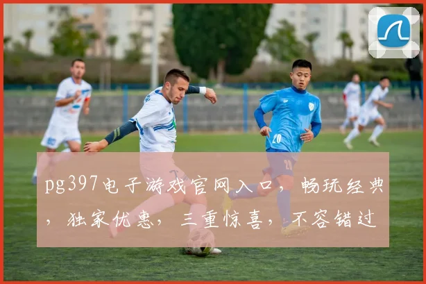 pg397电子游戏官网入口，畅玩经典，独家优惠，三重惊喜，不容错过